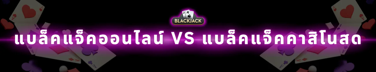 แบล็คแจ็คออนไลน์ VS แบล็คแจ็คคาสิโนสด